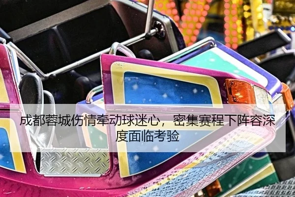成都蓉城伤情牵动球迷心，密集赛程下阵容深度面临考验