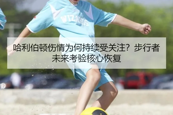 哈利伯顿伤情为何持续受关注？步行者未来考验核心恢复